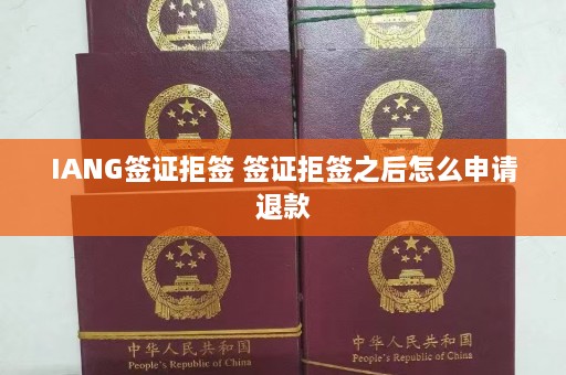 IANG签证拒签 签证拒签之后怎么申请退款