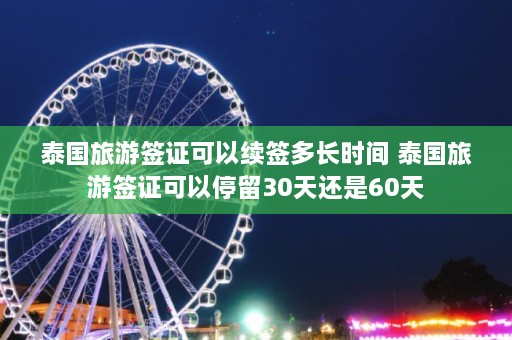 泰国旅游签证可以续签多长时间 泰国旅游签证可以停留30天还是60天