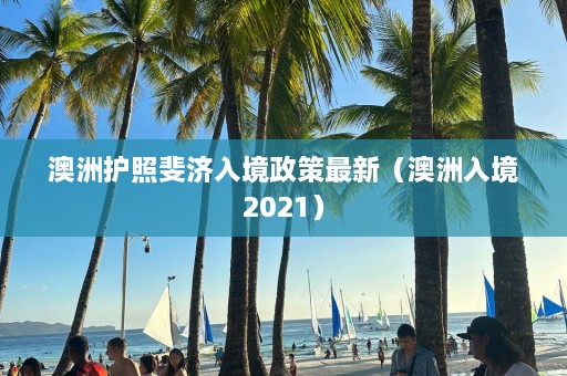 澳洲护照斐济入境政策最新（澳洲入境2021）  第1张