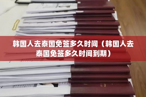 韩国人去泰国免签多久时间（韩国人去泰国免签多久时间到期）  第1张