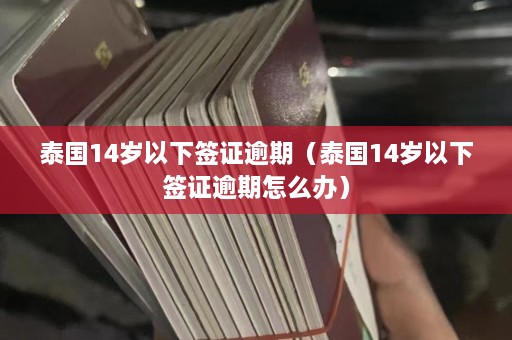 泰国14岁以下签证逾期（泰国14岁以下签证逾期怎么办）