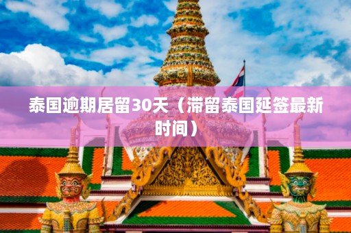 泰国逾期居留30天（滞留泰国延签最新时间）