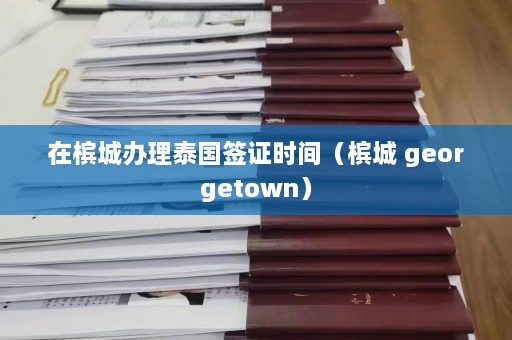 在槟城办理泰国签证时间（槟城 georgetown）