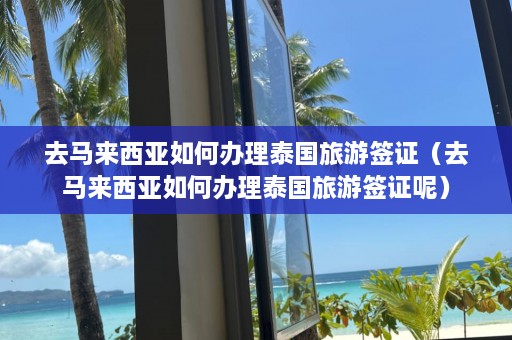 去马来西亚如何办理泰国旅游签证（去马来西亚如何办理泰国旅游签证呢）  第1张