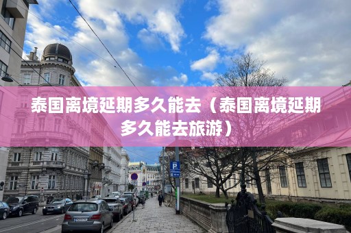 泰国离境延期多久能去（泰国离境延期多久能去旅游）  第1张