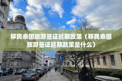 移民泰国旅游签证延期政策（移民泰国旅游签证延期政策是什么）  第1张