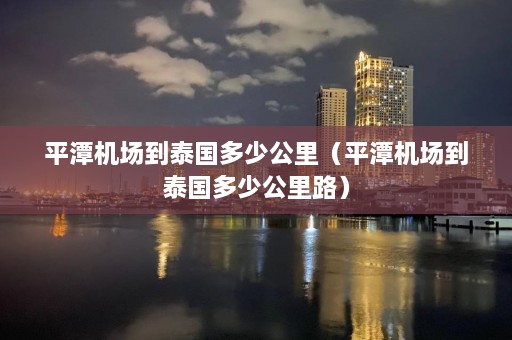 平潭机场到泰国多少公里（平潭机场到泰国多少公里路）