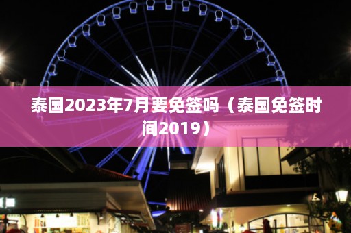 泰国2023年7月要免签吗（泰国免签时间2019）  第1张