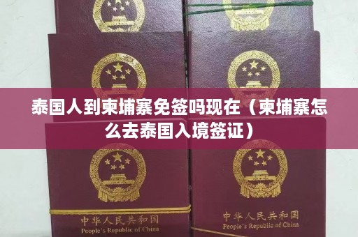 泰国人到柬埔寨免签吗现在（柬埔寨怎么去泰国入境签证）