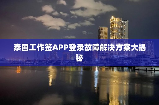 泰国工作签APP登录故障解决方案大揭秘