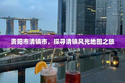 贵阳市清镇市，探寻清镇风光地图之旅