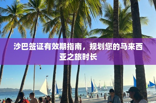 沙巴签证有效期指南，规划您的马来西亚之旅时长