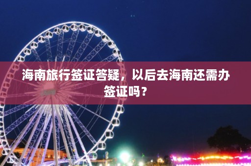 海南旅行签证答疑，以后去海南还需办签证吗？