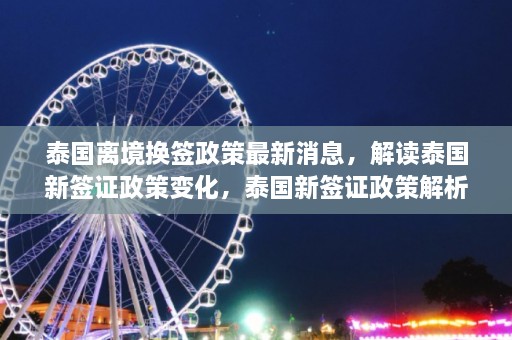 泰国离境换签政策最新消息，解读泰国新签证政策变化，泰国新签证政策解析，最新离境换签规定一览