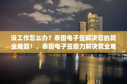 没工作怎么办？泰国电子签解决您的就业难题！，泰国电子签助力解决就业难题，无工作也能出国求职！