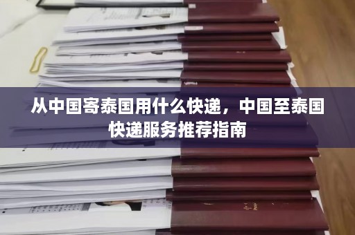 从中国寄泰国用什么快递，中国至泰国快递服务推荐指南