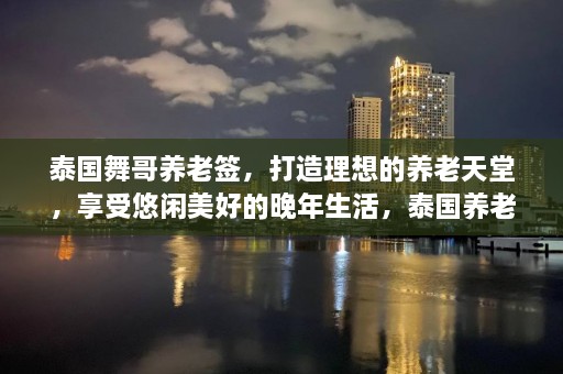 泰国舞哥养老签，打造理想的养老天堂，享受悠闲美好的晚年生活，泰国养老天堂之旅，舞动晚年，悠闲养老生活新选择