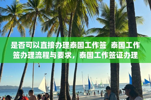 是否可以直接办理泰国工作签  泰国工作签办理流程与要求，泰国工作签证办理指南与要求解析