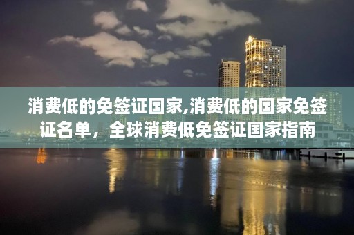 消费低的免签证国家,消费低的国家免签证名单，全球消费低免签证国家指南  第1张