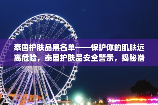 泰国护肤品黑名单——保护你的肌肤远离危险，泰国护肤品安全警示，揭秘潜在风险，守护肌肤健康  第1张