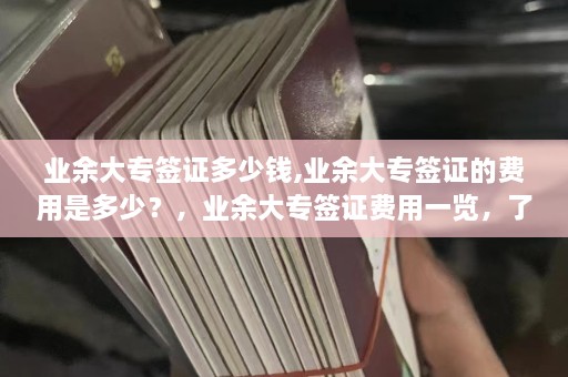 业余大专签证多少钱,业余大专签证的费用是多少？，业余大专签证费用一览，了解具体收费标准  第1张