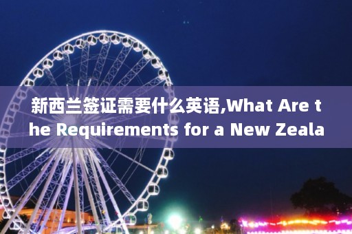 新西兰签证需要什么英语,What Are the Requirements for a New Zealand Visa Application，新西兰签证英语要求详解