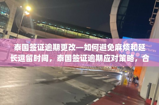 泰国签证逾期更改—如何避免麻烦和延长逗留时间，泰国签证逾期应对策略，合法延长逗留避免麻烦