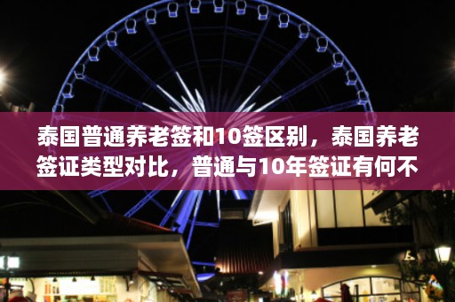 泰国普通养老签和10签区别，泰国养老签证类型对比，普通与10年签证有何不同？  第1张