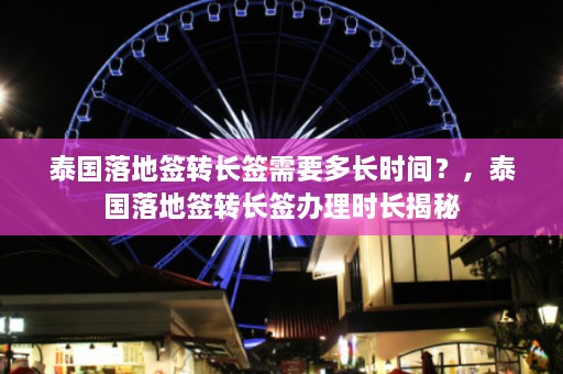 泰国落地签转长签需要多长时间？，泰国落地签转长签办理时长揭秘  第1张