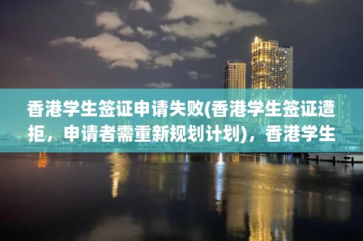 香港学生签证申请失败(香港学生签证遭拒，申请者需重新规划计划)，香港学生签证申请受阻，需重新规划留学计划  第1张