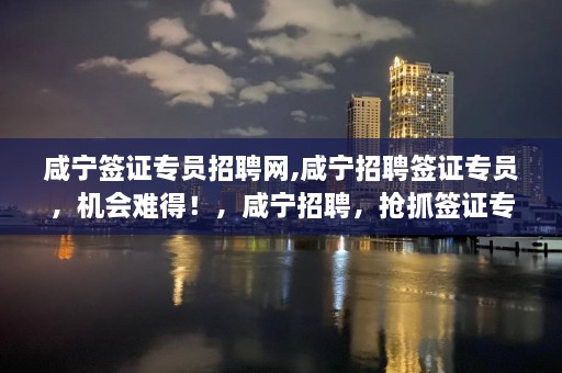 咸宁签证专员招聘网,咸宁招聘签证专员，机会难得！，咸宁招聘，抢抓签证专员职位，咸宁专区机会不容错过！  第1张