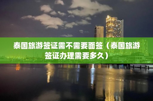 泰国旅游签证需不需要面签（泰国旅游签证办理需要多久）  第1张