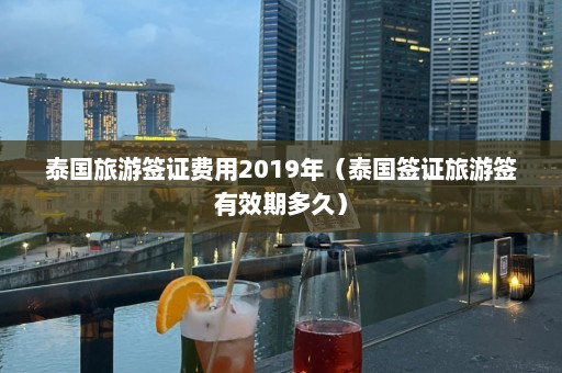 泰国旅游签证费用2019年（泰国签证旅游签有效期多久）