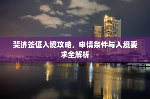 斐济签证入境攻略，申请条件与入境要求全解析