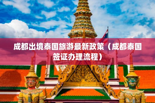 成都出境泰国旅游最新政策（成都泰国签证办理流程）