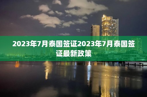 2023年7月泰国签证2023年7月泰国签证最新政策