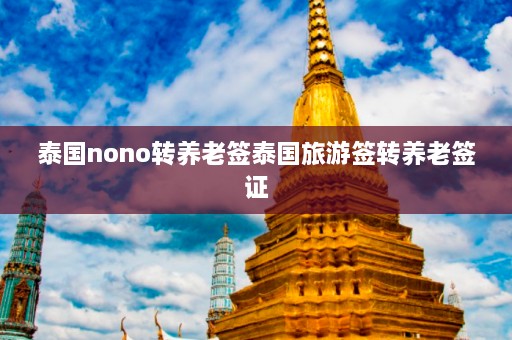 泰国nono转养老签泰国旅游签转养老签证