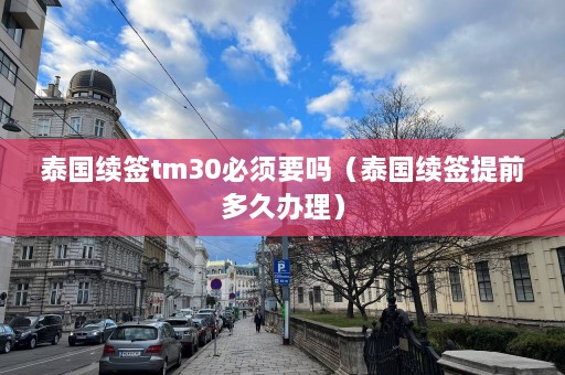 泰国续签tm30必须要吗（泰国续签提前多久办理）