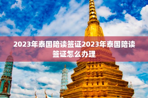 2023年泰国陪读签证2023年泰国陪读签证怎么办理