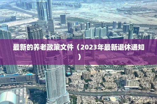 最新的养老政策文件（2023年最新退休通知）