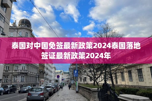 泰国对中国免签最新政策2024泰国落地签证最新政策2024年