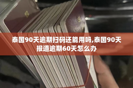 泰国90天逾期扫码还能用吗,泰国90天报道逾期60天怎么办