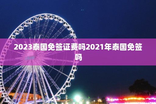 2023泰国免签证费吗2021年泰国免签吗