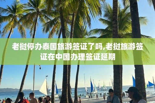 老挝停办泰国旅游签证了吗,老挝旅游签证在中国办理签证延期