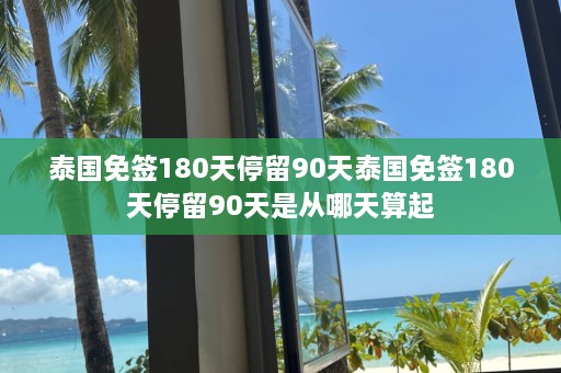 泰国免签180天停留90天泰国免签180天停留90天是从哪天算起