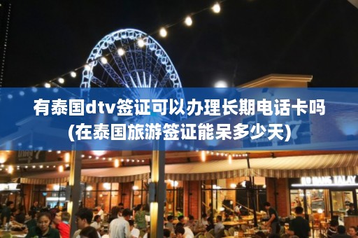 有泰国dtv签证可以办理长期电话卡吗(在泰国旅游签证能呆多少天)