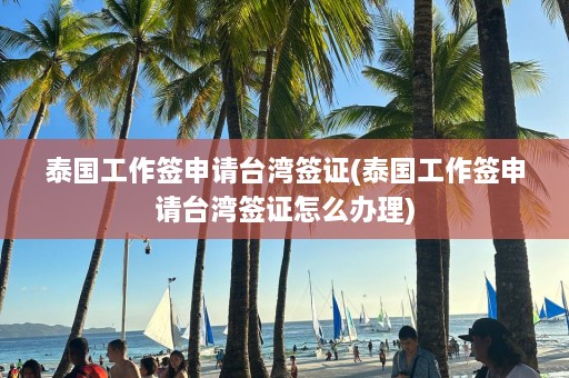 泰国工作签申请台湾签证(泰国工作签申请台湾签证怎么办理)