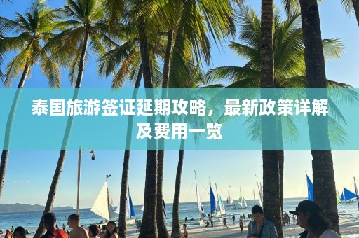 泰国旅游签证延期攻略，最新政策详解及费用一览