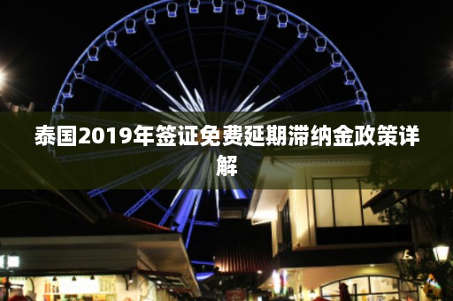 泰国2019年签证免费延期滞纳金政策详解