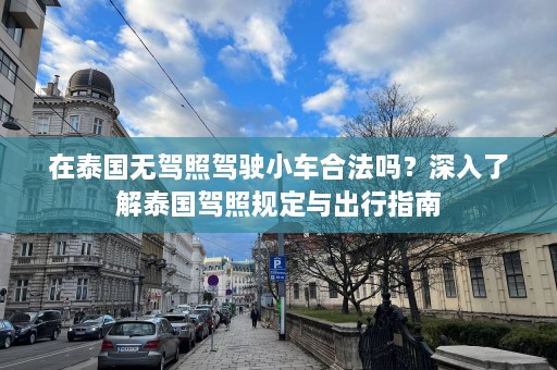 在泰国无驾照驾驶小车合法吗？深入了解泰国驾照规定与出行指南